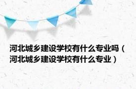 河北城乡建设学校有什么专业吗（河北城乡建设学校有什么专业）