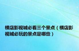 横店影视城必看三个景点（横店影视城必玩的景点是哪些）