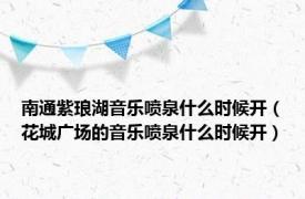 南通紫琅湖音乐喷泉什么时候开（花城广场的音乐喷泉什么时候开）