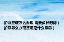 护照签证怎么办理 需要多长时间（护照怎么办理签证是什么意思）