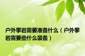 户外攀岩需要准备什么（户外攀岩需要些什么装备）