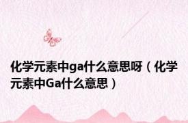 化学元素中ga什么意思呀（化学元素中Ga什么意思）