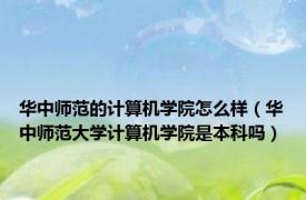 华中师范的计算机学院怎么样（华中师范大学计算机学院是本科吗）