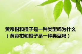 黄帝柑和橙子是一种类型吗为什么（黄帝柑和橙子是一种类型吗）