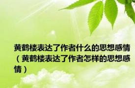 黄鹤楼表达了作者什么的思想感情（黄鹤楼表达了作者怎样的思想感情）