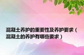 混凝土养护的重要性及养护要求（混凝土的养护有哪些要求）