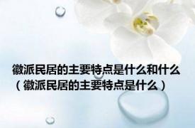 徽派民居的主要特点是什么和什么（徽派民居的主要特点是什么）