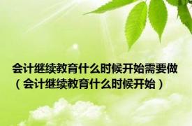 会计继续教育什么时候开始需要做（会计继续教育什么时候开始）