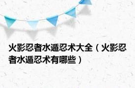 火影忍者水遁忍术大全（火影忍者水遁忍术有哪些）