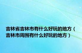 吉林省吉林市有什么好玩的地方（吉林市周围有什么好玩的地方）