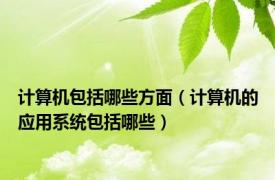 计算机包括哪些方面（计算机的应用系统包括哪些）