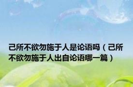 己所不欲勿施于人是论语吗（己所不欲勿施于人出自论语哪一篇）