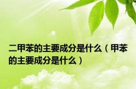 二甲苯的主要成分是什么（甲苯的主要成分是什么）