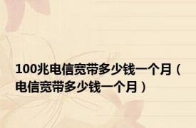 100兆电信宽带多少钱一个月（电信宽带多少钱一个月）