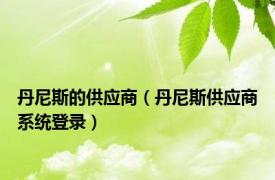 丹尼斯的供应商（丹尼斯供应商系统登录）