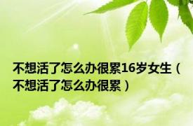 不想活了怎么办很累16岁女生（不想活了怎么办很累）