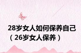 28岁女人如何保养自己（26岁女人保养）