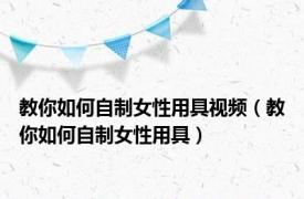 教你如何自制女性用具视频（教你如何自制女性用具）