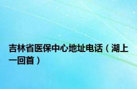 吉林省医保中心地址电话（湖上一回首）