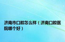 济南市口腔怎么样（济南口腔医院哪个好）