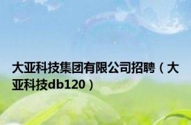 大亚科技集团有限公司招聘（大亚科技db120）