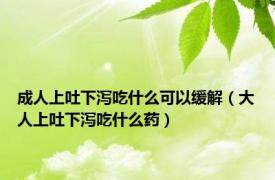 成人上吐下泻吃什么可以缓解（大人上吐下泻吃什么药）