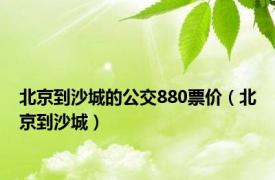 北京到沙城的公交880票价（北京到沙城）