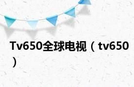 Tv650全球电视（tv650）