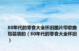 80年代的零食大全怀旧图片带歌曲包装袋的（80年代的零食大全怀旧）