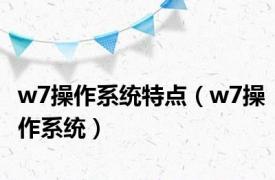 w7操作系统特点（w7操作系统）