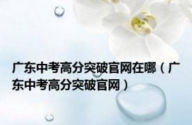 广东中考高分突破官网在哪（广东中考高分突破官网）