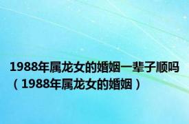 1988年属龙女的婚姻一辈子顺吗（1988年属龙女的婚姻）