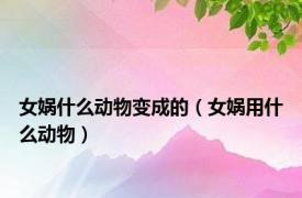 女娲什么动物变成的（女娲用什么动物）