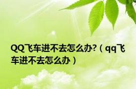 QQ飞车进不去怎么办?（qq飞车进不去怎么办）