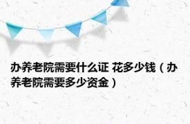 办养老院需要什么证 花多少钱（办养老院需要多少资金）