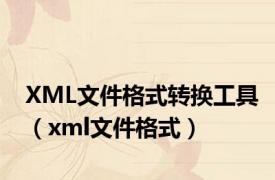 XML文件格式转换工具（xml文件格式）