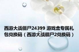 西游大战僵尸24399 游戏盒专属礼包兑换码（西游大战疆尸2兑换码）