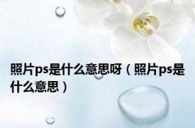 照片ps是什么意思呀（照片ps是什么意思）