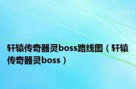 轩辕传奇器灵boss路线图（轩辕传奇器灵boss）