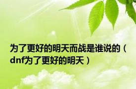 为了更好的明天而战是谁说的（dnf为了更好的明天）