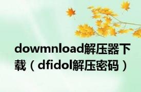 dowmnload解压器下载（dfidol解压密码）