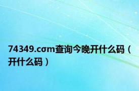 74349.cσm查询今晚开什么码（开什么码）