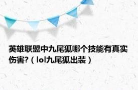 英雄联盟中九尾狐哪个技能有真实伤害?（lol九尾狐出装）