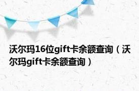 沃尔玛16位gift卡余额查询（沃尔玛gift卡余额查询）