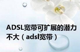 ADSL宽带可扩展的潜力不大（adsl宽带）