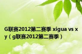 G联赛2012第二赛季 xigua vs xy（g联赛2012第二赛季）