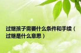 过继孩子需要什么条件和手续（过继是什么意思）