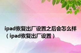 ipad恢复出厂设置之后会怎么样（ipad恢复出厂设置）