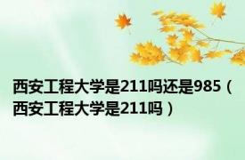 西安工程大学是211吗还是985（西安工程大学是211吗）