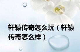 轩辕传奇怎么玩（轩辕传奇怎么样）